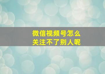 微信视频号怎么关注不了别人呢