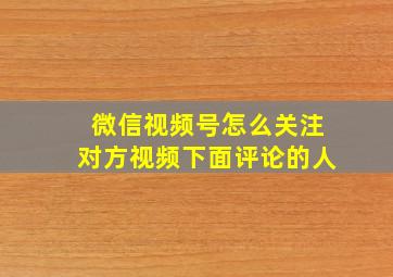 微信视频号怎么关注对方视频下面评论的人