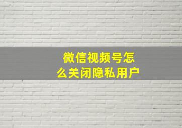 微信视频号怎么关闭隐私用户