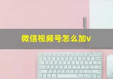 微信视频号怎么加v