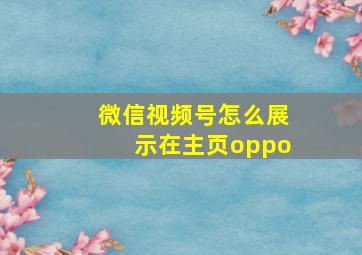 微信视频号怎么展示在主页oppo