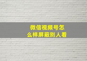 微信视频号怎么样屏蔽别人看