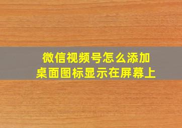 微信视频号怎么添加桌面图标显示在屏幕上