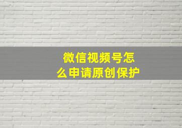 微信视频号怎么申请原创保护