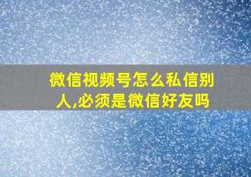 微信视频号怎么私信别人,必须是微信好友吗