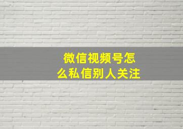 微信视频号怎么私信别人关注