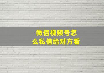 微信视频号怎么私信给对方看