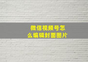 微信视频号怎么编辑封面图片