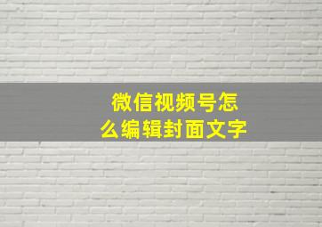 微信视频号怎么编辑封面文字