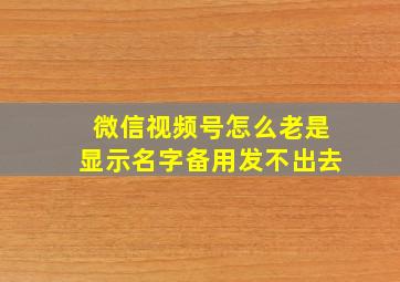 微信视频号怎么老是显示名字备用发不出去