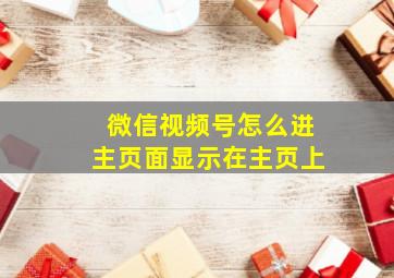 微信视频号怎么进主页面显示在主页上