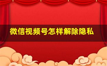 微信视频号怎样解除隐私