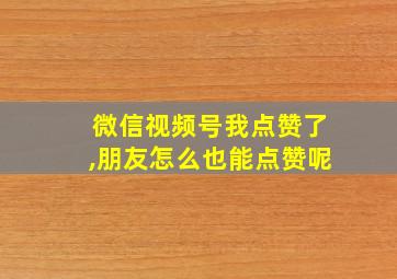 微信视频号我点赞了,朋友怎么也能点赞呢