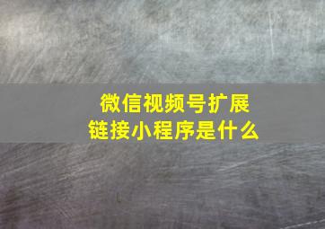 微信视频号扩展链接小程序是什么