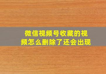 微信视频号收藏的视频怎么删除了还会出现