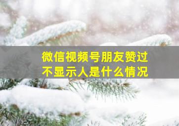 微信视频号朋友赞过不显示人是什么情况