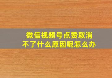 微信视频号点赞取消不了什么原因呢怎么办