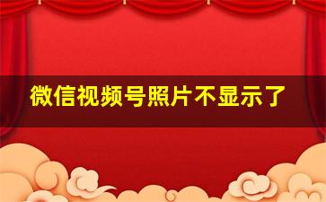 微信视频号照片不显示了