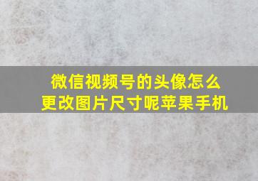 微信视频号的头像怎么更改图片尺寸呢苹果手机