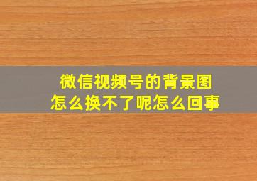 微信视频号的背景图怎么换不了呢怎么回事