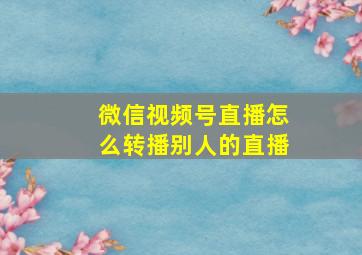 微信视频号直播怎么转播别人的直播