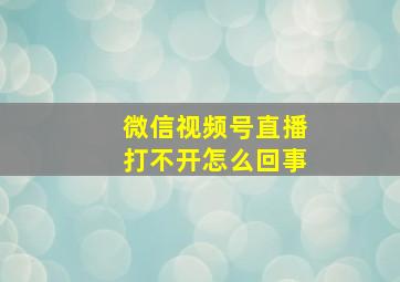 微信视频号直播打不开怎么回事