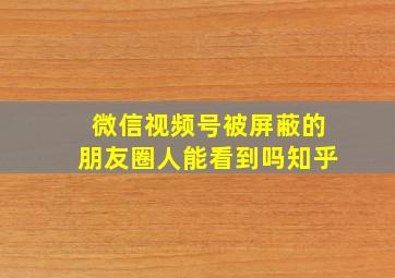 微信视频号被屏蔽的朋友圈人能看到吗知乎