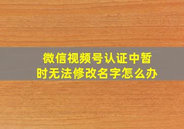 微信视频号认证中暂时无法修改名字怎么办