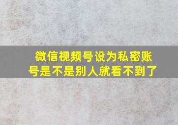 微信视频号设为私密账号是不是别人就看不到了