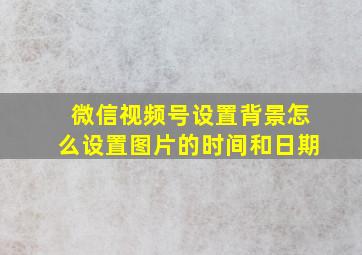 微信视频号设置背景怎么设置图片的时间和日期