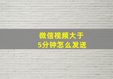 微信视频大于5分钟怎么发送