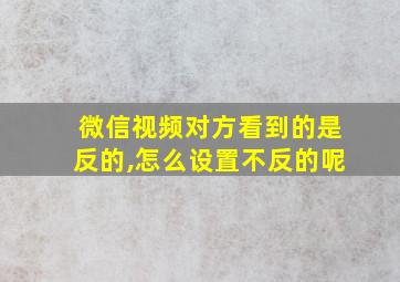 微信视频对方看到的是反的,怎么设置不反的呢