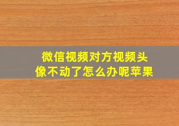 微信视频对方视频头像不动了怎么办呢苹果