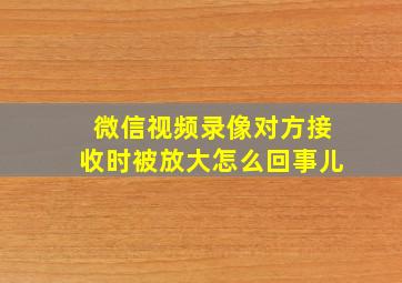 微信视频录像对方接收时被放大怎么回事儿