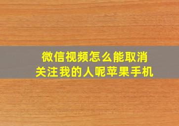 微信视频怎么能取消关注我的人呢苹果手机