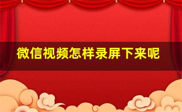 微信视频怎样录屏下来呢