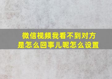 微信视频我看不到对方是怎么回事儿呢怎么设置