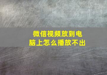 微信视频放到电脑上怎么播放不出