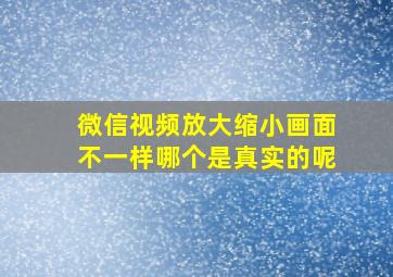 微信视频放大缩小画面不一样哪个是真实的呢