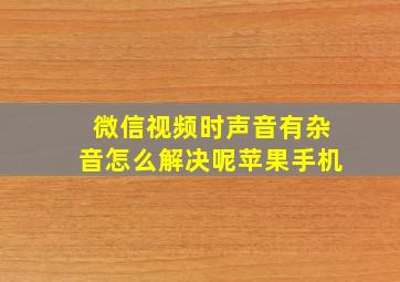 微信视频时声音有杂音怎么解决呢苹果手机