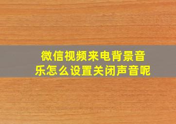 微信视频来电背景音乐怎么设置关闭声音呢