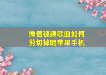 微信视频歌曲如何剪切掉呢苹果手机