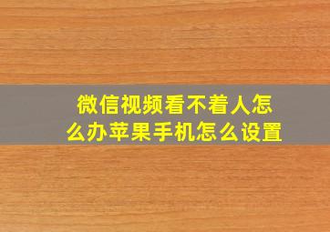 微信视频看不着人怎么办苹果手机怎么设置