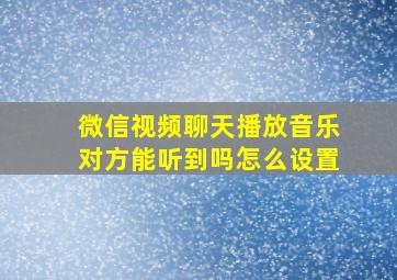 微信视频聊天播放音乐对方能听到吗怎么设置