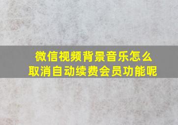 微信视频背景音乐怎么取消自动续费会员功能呢