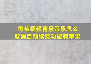 微信视频背景音乐怎么取消自动续费功能呢苹果