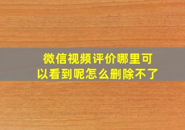 微信视频评价哪里可以看到呢怎么删除不了