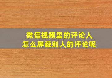 微信视频里的评论人怎么屏蔽别人的评论呢