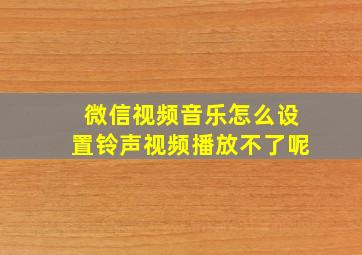 微信视频音乐怎么设置铃声视频播放不了呢