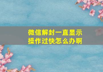 微信解封一直显示操作过快怎么办啊